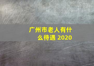 广州市老人有什么待遇 2020